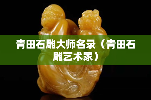 青田石雕大师名录（青田石雕艺术家）