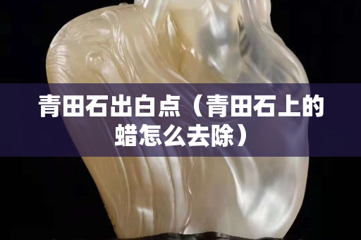 青田石出白点（青田石上的蜡怎么去除）