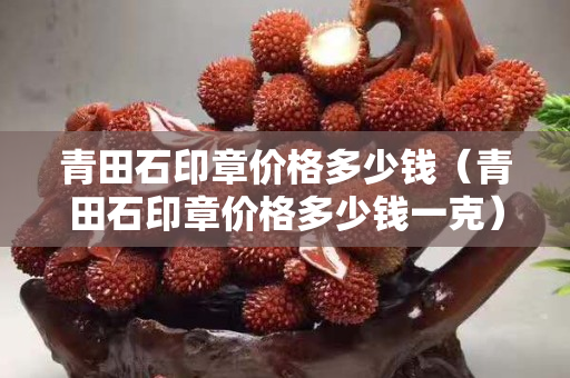 青田石印章价格多少钱（青田石印章价格多少钱一克）