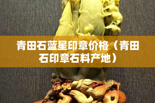 青田石蓝星印章价格（青田石印章石料产地）