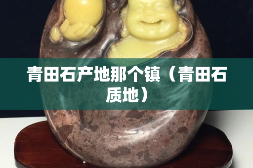 青田石产地那个镇（青田石质地）
