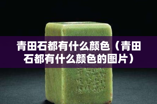 青田石都有什么颜色（青田石都有什么颜色的图片）