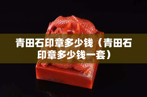 青田石印章多少钱（青田石印章多少钱一套）