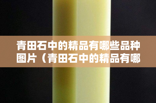 青田石中的精品有哪些品种图片（青田石中的精品有哪些品种图片大全）