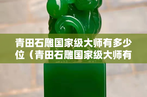 青田石雕国家级大师有多少位（青田石雕国家级大师有多少位呢）