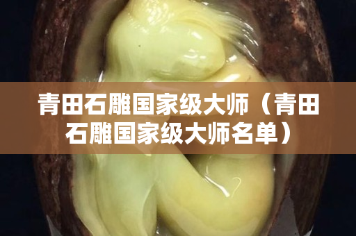 青田石雕国家级大师（青田石雕国家级大师名单）