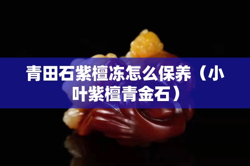 青田石紫檀冻怎么保养（小叶紫檀青金石）
