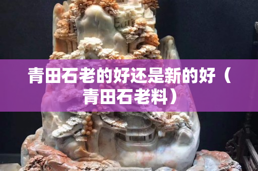 青田石老的好还是新的好（青田石老料）
