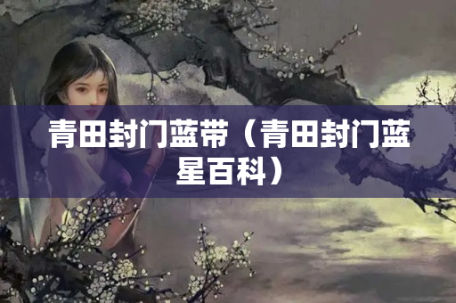 青田封门蓝带（青田封门蓝星百科）
