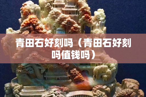 青田石好刻吗（青田石好刻吗值钱吗）