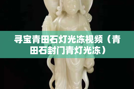 寻宝青田石灯光冻视频（青田石封门青灯光冻）
