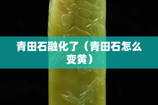 青田石融化了（青田石怎么变黄）
