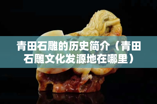 青田石雕的历史简介（青田石雕文化发源地在哪里）
