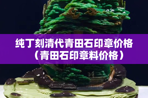 纯丁刻清代青田石印章价格（青田石印章料价格）