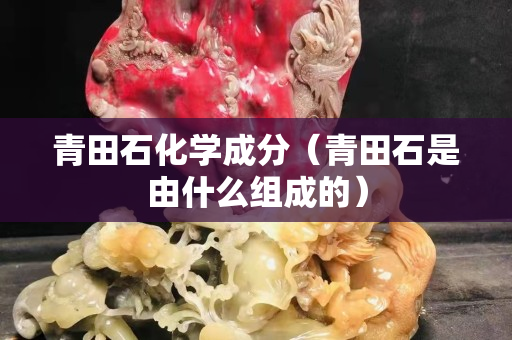 青田石化学成分（青田石是由什么组成的）