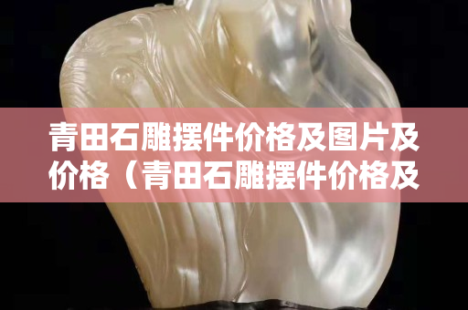 青田石雕摆件价格及图片及价格（青田石雕摆件价格及图片及价格）