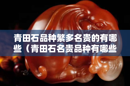 青田石品种繁多名贵的有哪些（青田石名贵品种有哪些？）