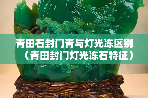 青田石封门青与灯光冻区别（青田封门灯光冻石特征）