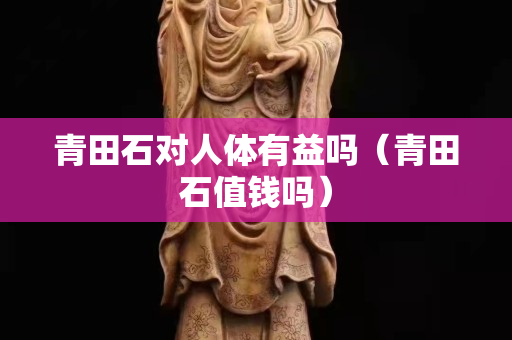 青田石对人体有益吗（青田石值钱吗）