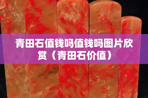 青田石值钱吗值钱吗图片欣赏（青田石价值）