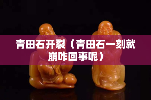 青田石开裂（青田石一刻就崩咋回事呢）