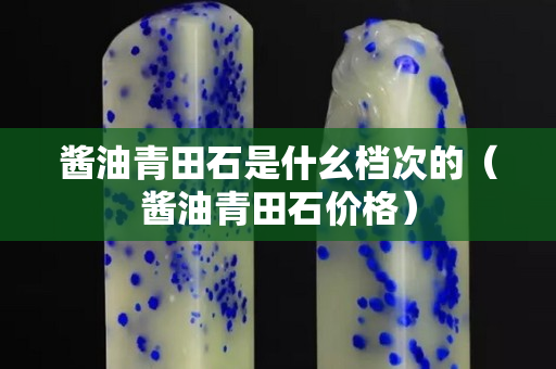 酱油青田石是什幺档次的（酱油青田石价格）
