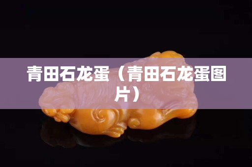 青田石龙蛋（青田石龙蛋图片）