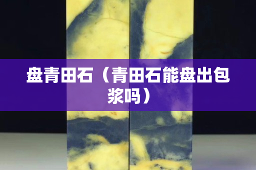 盘青田石（青田石能盘出包浆吗）