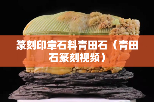 篆刻印章石料青田石（青田石篆刻视频）