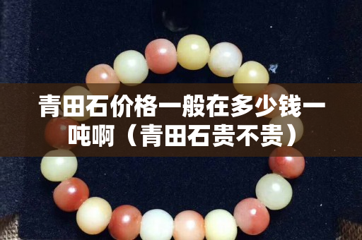 青田石价格一般在多少钱一吨啊（青田石贵不贵）