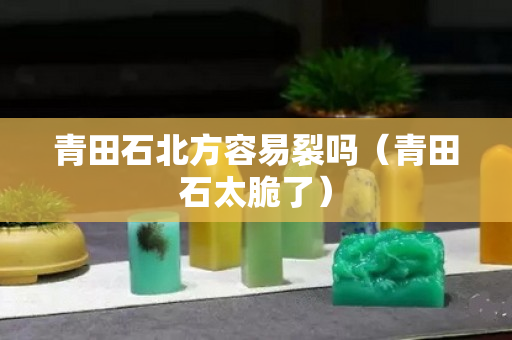 青田石北方容易裂吗（青田石太脆了）