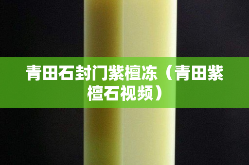青田石封门紫檀冻（青田紫檀石视频）