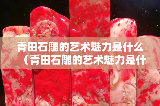 青田石雕的艺术魅力是什么（青田石雕的艺术魅力是什么呢）