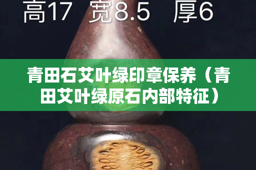 青田石艾叶绿印章保养（青田艾叶绿原石内部特征）