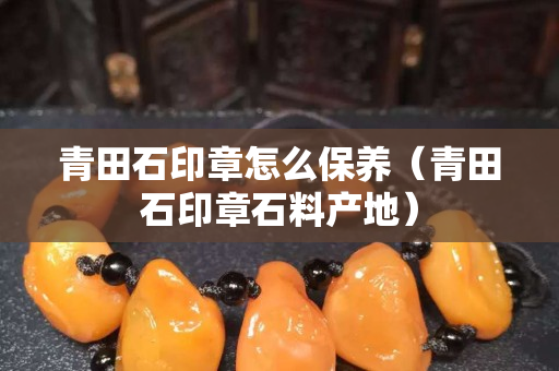 青田石印章怎么保养（青田石印章石料产地）