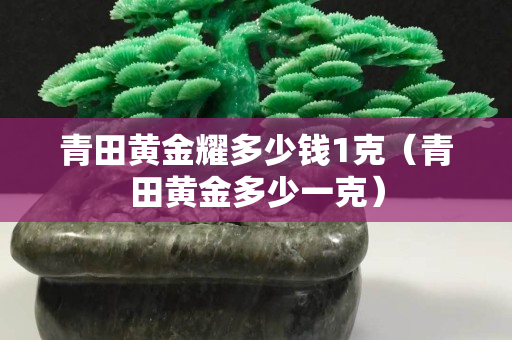 青田黄金耀多少钱1克（青田黄金多少一克）