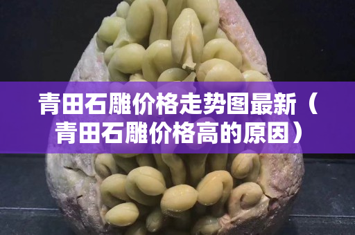 青田石雕价格走势图最新（青田石雕价格高的原因）