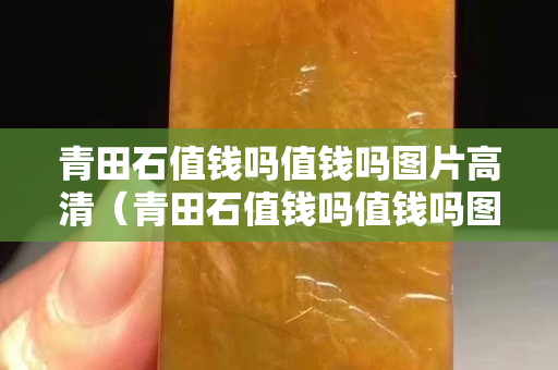 青田石值钱吗值钱吗图片高清（青田石值钱吗值钱吗图片高清版）