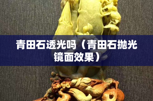 青田石透光吗（青田石抛光镜面效果）