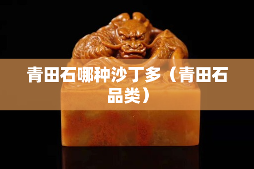 青田石哪种沙丁多（青田石品类）