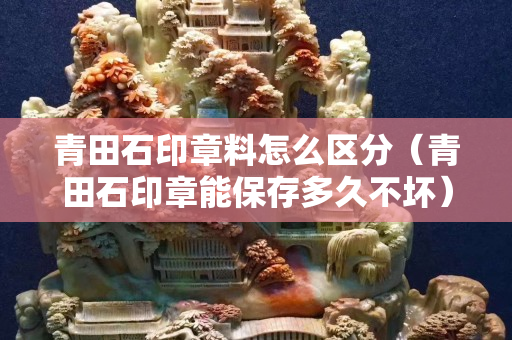 青田石印章料怎么区分（青田石印章能保存多久不坏）