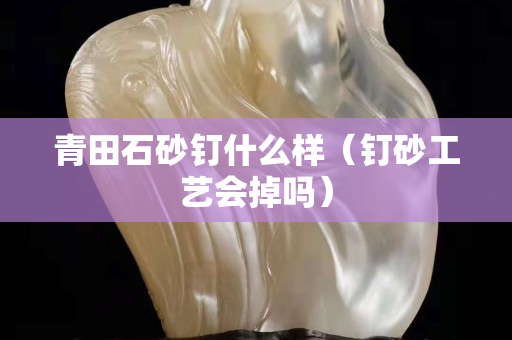 青田石砂钉什么样（钉砂工艺会掉吗）