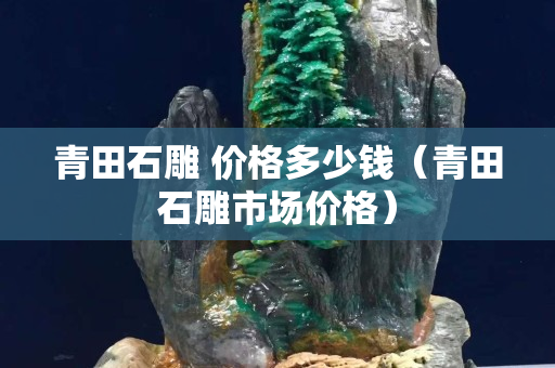 青田石雕 价格多少钱（青田石雕市场价格）