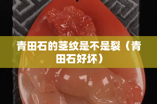 青田石的茎纹是不是裂（青田石好坏）