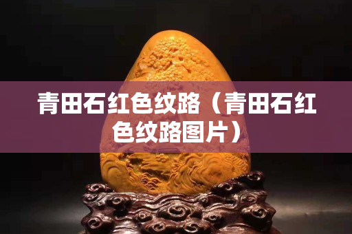 青田石红色纹路（青田石红色纹路图片）