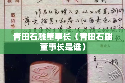 青田石雕董事长（青田石雕董事长是谁）
