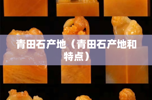 青田石产地（青田石产地和特点）