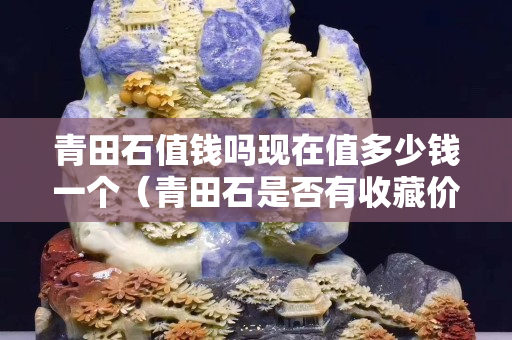 青田石值钱吗现在值多少钱一个（青田石是否有收藏价值）