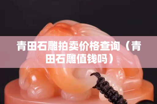 青田石雕拍卖价格查询（青田石雕值钱吗）