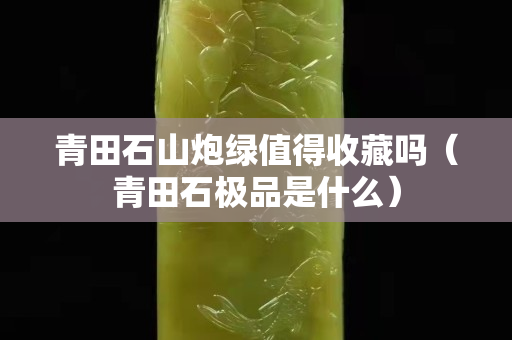 青田石山炮绿值得收藏吗（青田石极品是什么）